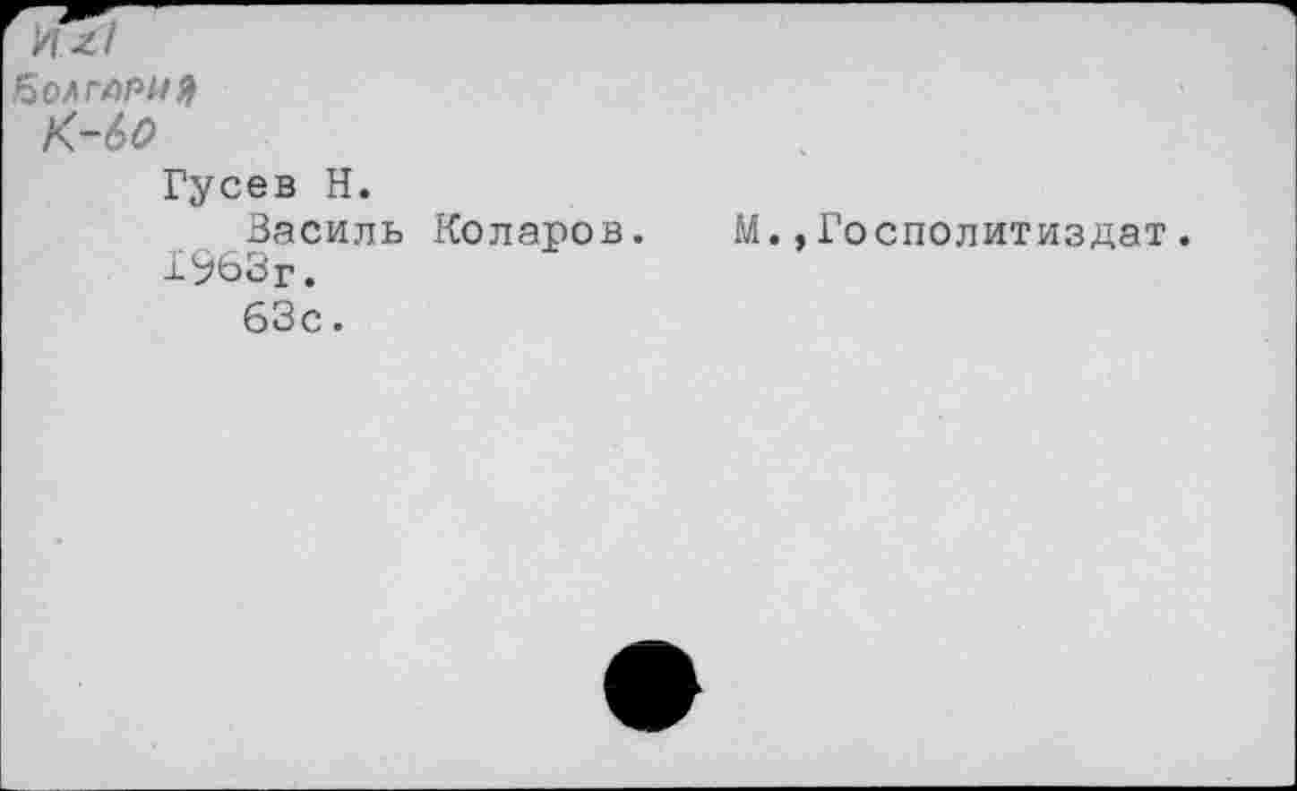 ﻿Их/
Болгарии
К-60
Гусев Н.
Василь Коларов.
1963г.
63с.
М.,Госполитиздат.